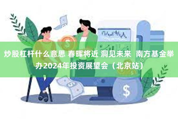 炒股杠杆什么意思 春晖将近 洞见未来  南方基金举办2024年投资展望会（北京站）