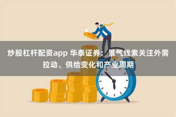 炒股杠杆配资app 华泰证券：景气线索关注外需拉动、供给变化和产业周期