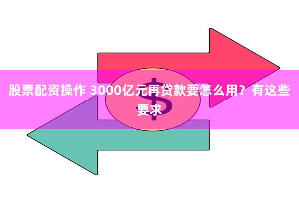 股票配资操作 3000亿元再贷款要怎么用？有这些要求