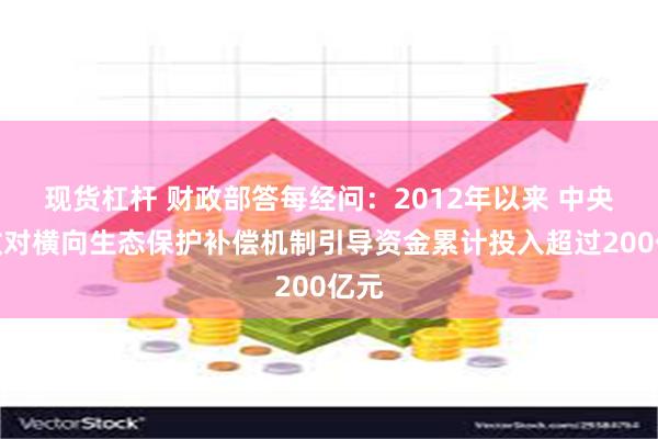 现货杠杆 财政部答每经问：2012年以来 中央财政对横向生态保护补偿机制引导资金累计投入超过200亿元