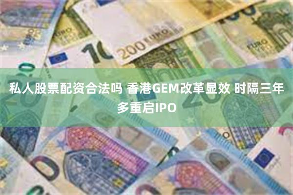 私人股票配资合法吗 香港GEM改革显效 时隔三年多重启IPO