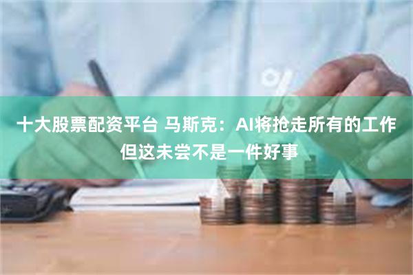 十大股票配资平台 马斯克：AI将抢走所有的工作 但这未尝不是一件好事