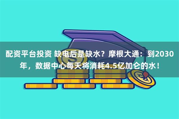 配资平台投资 缺电后是缺水？摩根大通：到2030年，数据中心每天将消耗4.5亿加仑的水！