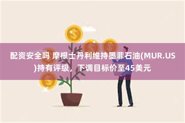 配资安全吗 摩根士丹利维持墨菲石油(MUR.US)持有评级，下调目标价至45美元