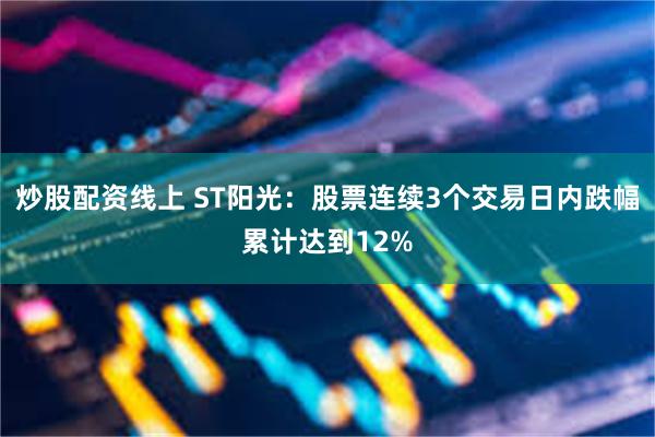 炒股配资线上 ST阳光：股票连续3个交易日内跌幅累计达到12%