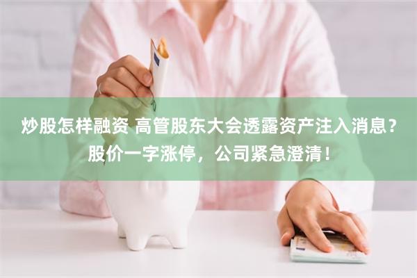 炒股怎样融资 高管股东大会透露资产注入消息？股价一字涨停，公司紧急澄清！