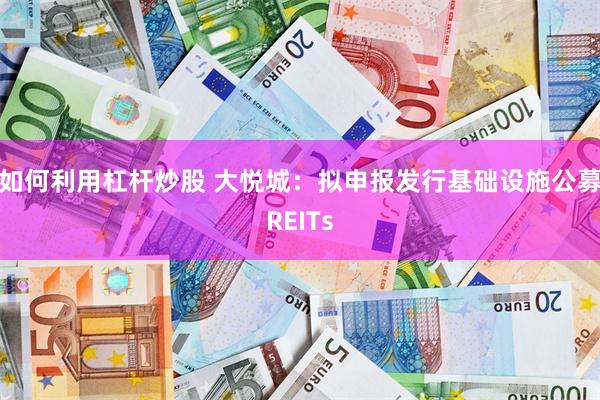 如何利用杠杆炒股 大悦城：拟申报发行基础设施公募REITs