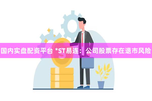 国内实盘配资平台 *ST易连：公司股票存在退市风险