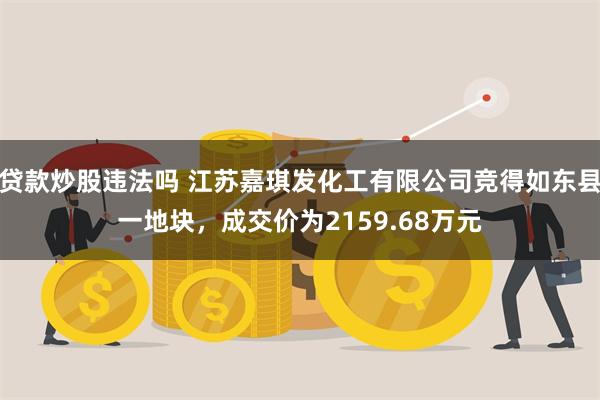 贷款炒股违法吗 江苏嘉琪发化工有限公司竞得如东县一地块，成交价为2159.68万元