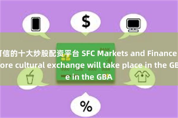 可信的十大炒股配资平台 SFC Markets and Finance 丨More cultural exchange will take place in the GBA