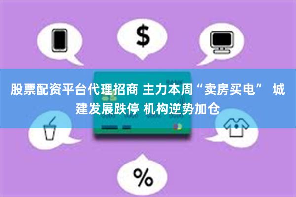 股票配资平台代理招商 主力本周“卖房买电”  城建发展跌停 机构逆势加仓