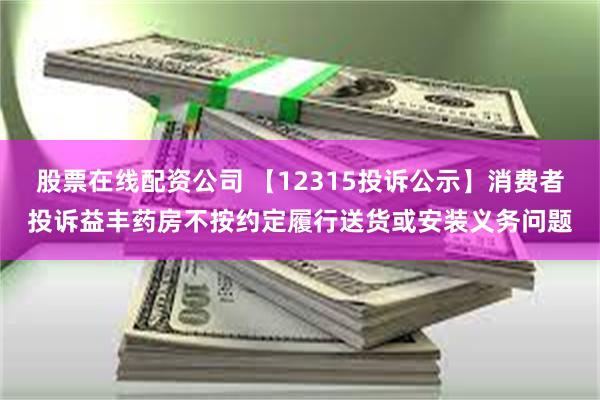 股票在线配资公司 【12315投诉公示】消费者投诉益丰药房不按约定履行送货或安装义务问题