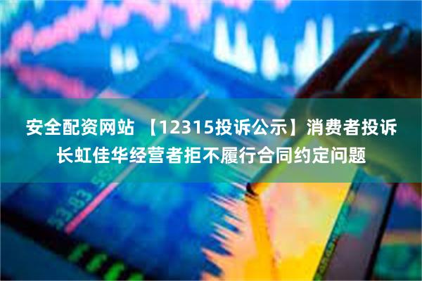 安全配资网站 【12315投诉公示】消费者投诉长虹佳华经营者拒不履行合同约定问题