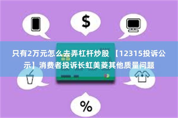 只有2万元怎么去弄杠杆炒股 【12315投诉公示】消费者投诉长虹美菱其他质量问题