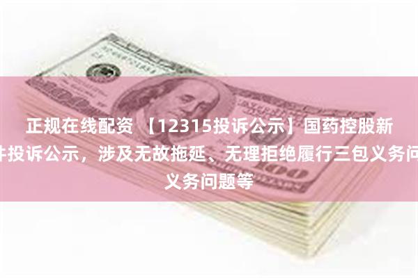 正规在线配资 【12315投诉公示】国药控股新增2件投诉公示，涉及无故拖延、无理拒绝履行三包义务问题等