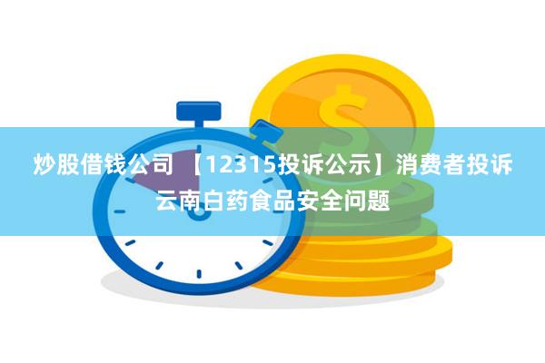 炒股借钱公司 【12315投诉公示】消费者投诉云南白药食品安全问题