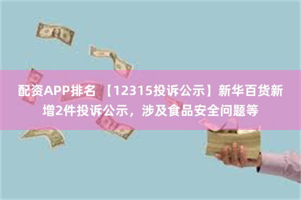 配资APP排名 【12315投诉公示】新华百货新增2件投诉公示，涉及食品安全问题等