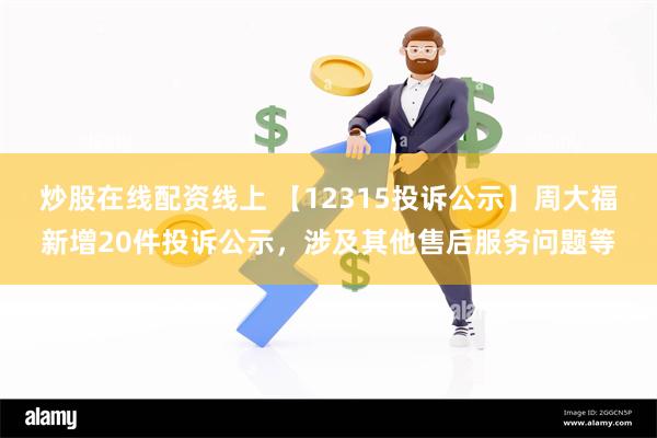 炒股在线配资线上 【12315投诉公示】周大福新增20件投诉公示，涉及其他售后服务问题等