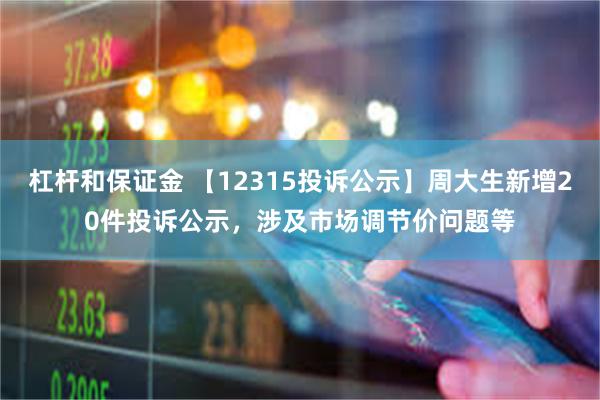 杠杆和保证金 【12315投诉公示】周大生新增20件投诉公示，涉及市场调节价问题等