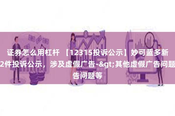 证券怎么用杠杆 【12315投诉公示】妙可蓝多新增2件投诉公示，涉及虚假广告->其他虚假广告问题等