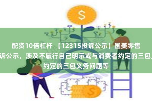 配资10倍杠杆 【12315投诉公示】国美零售新增9件投诉公示，涉及不履行自己明示或与消费者约定的三包义务问题等