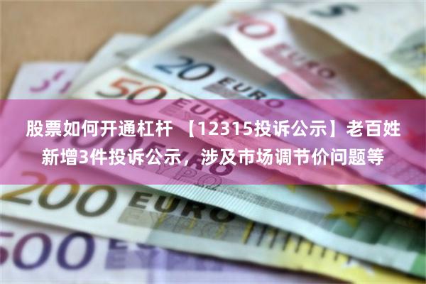 股票如何开通杠杆 【12315投诉公示】老百姓新增3件投诉公示，涉及市场调节价问题等