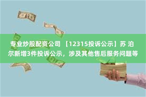 专业炒股配资公司 【12315投诉公示】苏 泊 尔新增3件投诉公示，涉及其他售后服务问题等