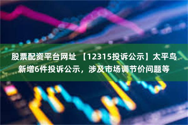 股票配资平台网址 【12315投诉公示】太平鸟新增6件投诉公示，涉及市场调节价问题等