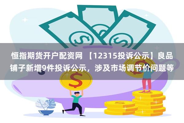 恒指期货开户配资网 【12315投诉公示】良品铺子新增9件投诉公示，涉及市场调节价问题等