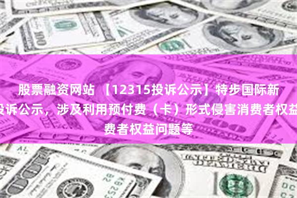 股票融资网站 【12315投诉公示】特步国际新增5件投诉公示，涉及利用预付费（卡）形式侵害消费者权益问题等