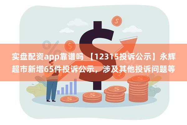 实盘配资app靠谱吗 【12315投诉公示】永辉超市新增65件投诉公示，涉及其他投诉问题等