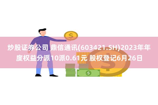 炒股证券公司 鼎信通讯(603421.SH)2023年年度权益分派10派0.61元 股权登记6月26日