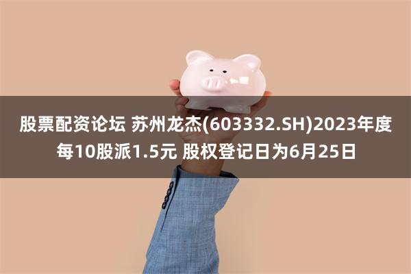 股票配资论坛 苏州龙杰(603332.SH)2023年度每10股派1.5元 股权登记日为6月25日