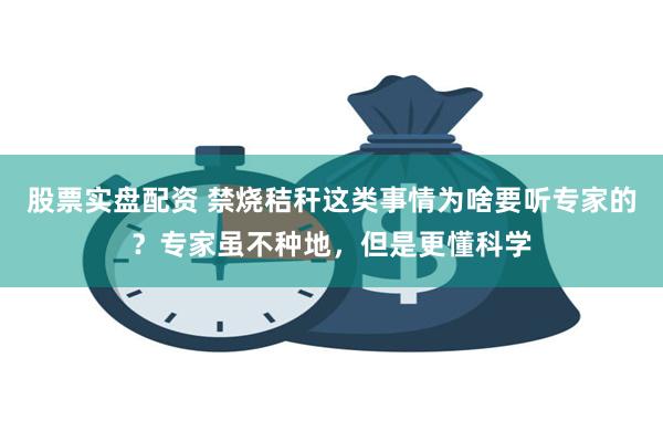 股票实盘配资 禁烧秸秆这类事情为啥要听专家的？专家虽不种地，但是更懂科学