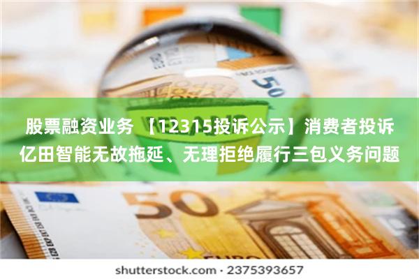 股票融资业务 【12315投诉公示】消费者投诉亿田智能无故拖延、无理拒绝履行三包义务问题