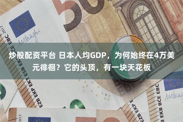 炒股配资平台 日本人均GDP，为何始终在4万美元徘徊？它的头顶，有一块天花板