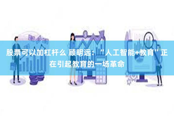 股票可以加杠杆么 顾明远：“人工智能+教育”正在引起教育的一场革命