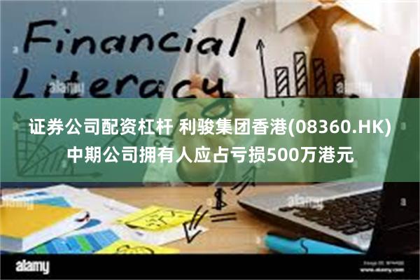 证券公司配资杠杆 利骏集团香港(08360.HK)中期公司拥有人应占亏损500万港元