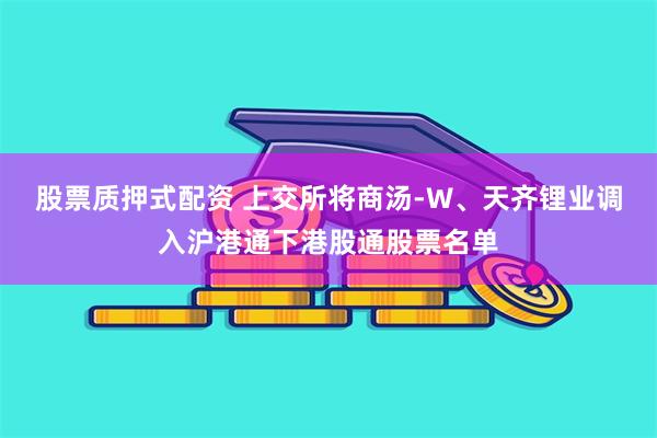 股票质押式配资 上交所将商汤-W、天齐锂业调入沪港通下港股通股票名单