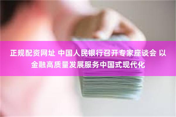 正规配资网址 中国人民银行召开专家座谈会 以金融高质量发展服务中国式现代化