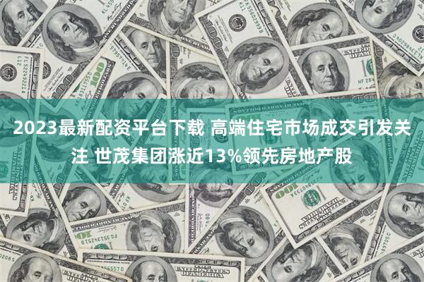 2023最新配资平台下载 高端住宅市场成交引发关注 世茂集团涨近13%领先房地产股