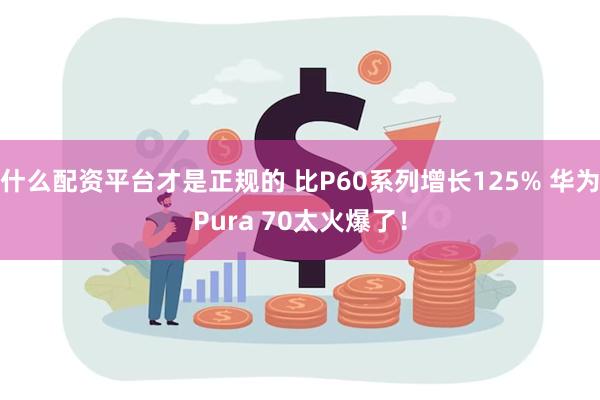 什么配资平台才是正规的 比P60系列增长125% 华为Pura 70太火爆了！