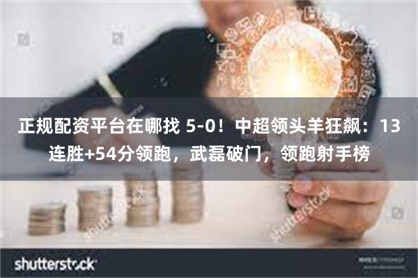 正规配资平台在哪找 5-0！中超领头羊狂飙：13连胜+54分领跑，武磊破门，领跑射手榜