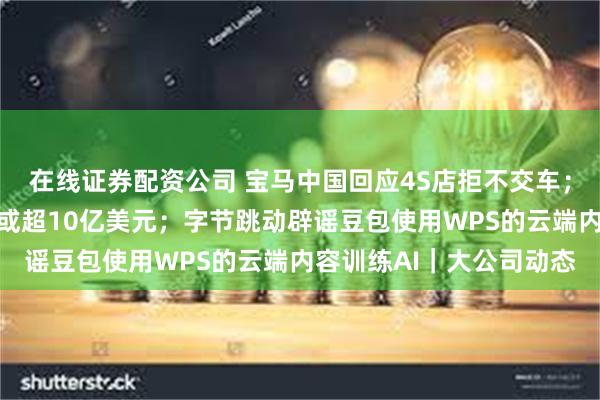 在线证券配资公司 宝马中国回应4S店拒不交车；微软故障造成全球损失或超10亿美元；字节跳动辟谣豆包使用WPS的云端内容训练AI｜大公司动态