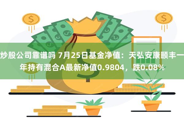 炒股公司靠谱吗 7月25日基金净值：天弘安康颐丰一年持有混合A最新净值0.9804，跌0.08%