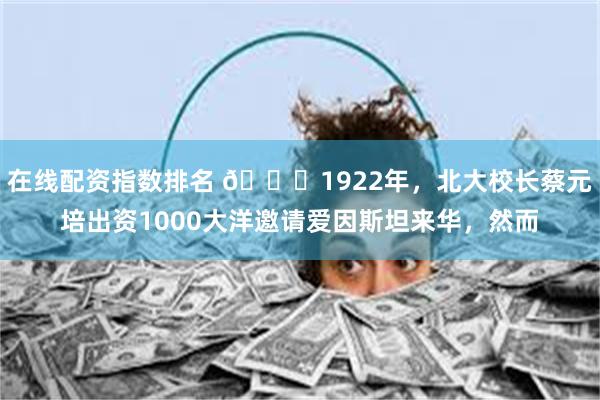 在线配资指数排名 🌞1922年，北大校长蔡元培出资1000大洋邀请爱因斯坦来华，然而