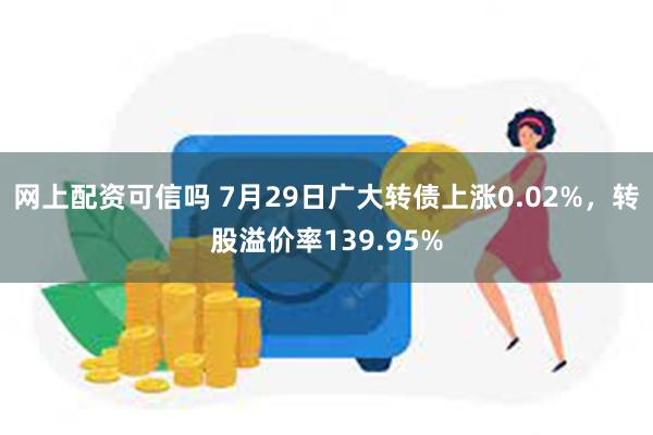 网上配资可信吗 7月29日广大转债上涨0.02%，转股溢价率139.95%