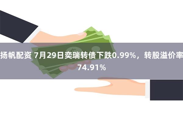 扬帆配资 7月29日奕瑞转债下跌0.99%，转股溢价率74.91%