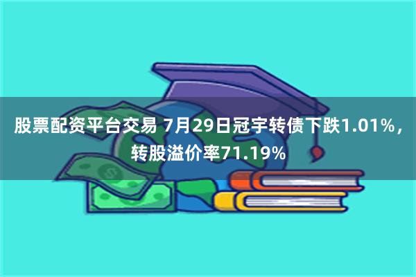 股票配资平台交易 7月29日冠宇转债下跌1.01%，转股溢价率71.19%