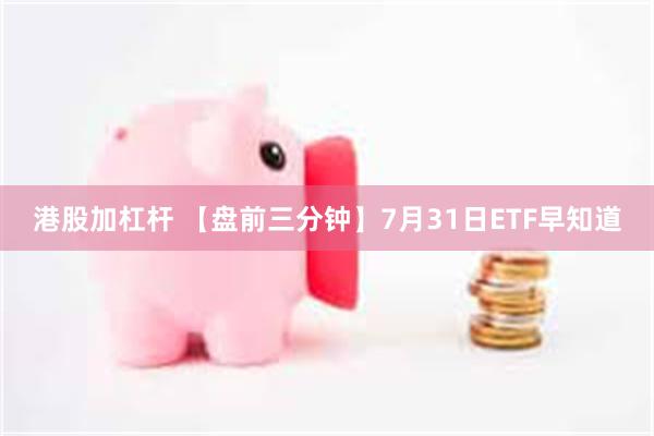 港股加杠杆 【盘前三分钟】7月31日ETF早知道